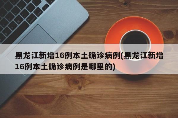 黑龍江新增16例本土確診病例(黑龍江新增16例本土確診病例是哪里的)