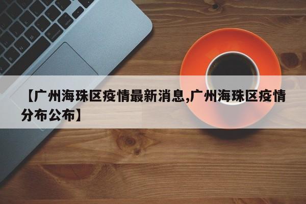【廣州海珠區(qū)疫情最新消息,廣州海珠區(qū)疫情分布公布】