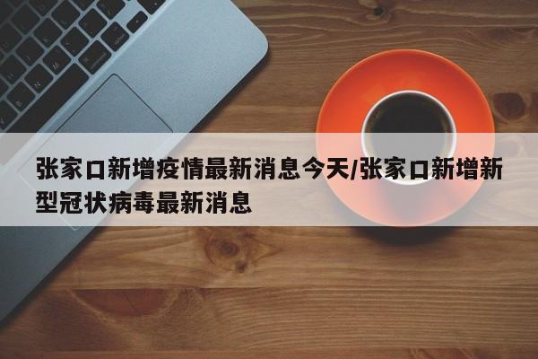 張家口新增疫情最新消息今天/張家口新增新型冠狀病毒最新消息