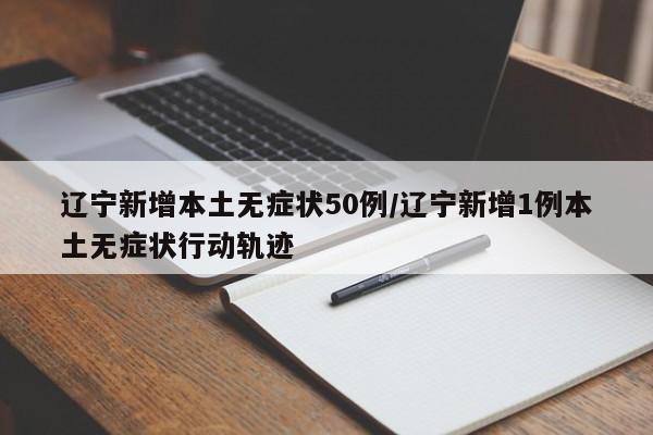 遼寧新增本土無癥狀50例/遼寧新增1例本土無癥狀行動軌跡