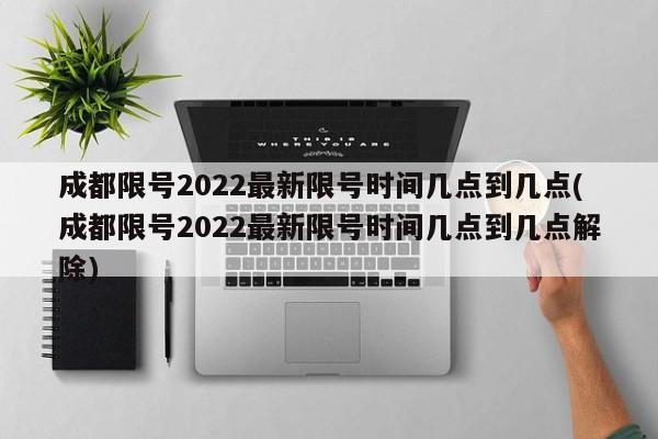 成都限號2022最新限號時間幾點到幾點(成都限號2022最新限號時間幾點到幾點解除)