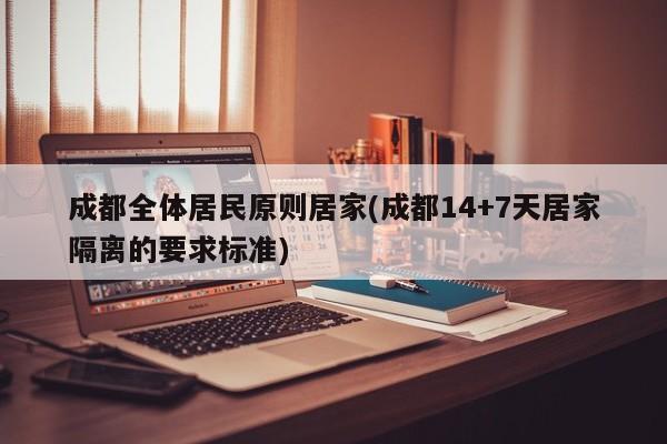 成都全體居民原則居家(成都14+7天居家隔離的要求標(biāo)準(zhǔn))