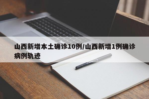 山西新增本土確診10例/山西新增1例確診病例軌跡