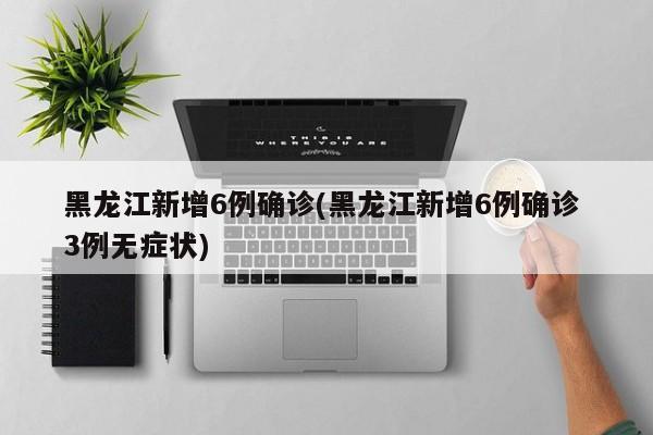 黑龍江新增6例確診(黑龍江新增6例確診 3例無癥狀)