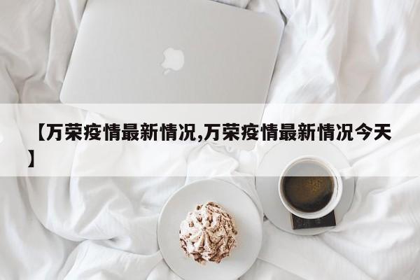 【萬(wàn)榮疫情最新情況,萬(wàn)榮疫情最新情況今天】