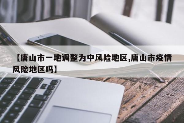 【唐山市一地調(diào)整為中風險地區(qū),唐山市疫情風險地區(qū)嗎】