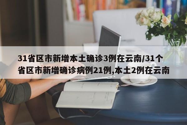 31省區(qū)市新增本土確診3例在云南/31個省區(qū)市新增確診病例21例,本土2例在云南