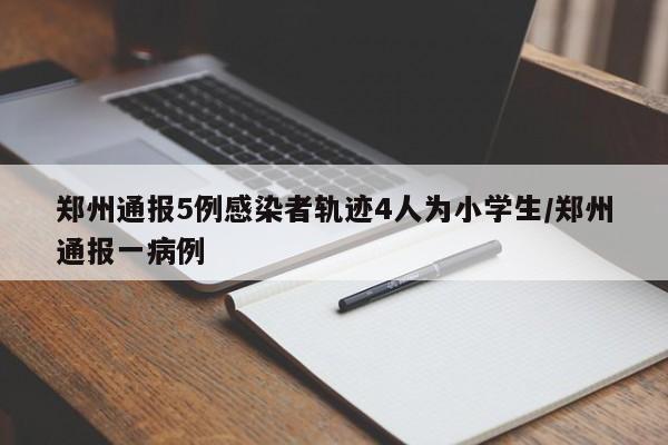 鄭州通報5例感染者軌跡4人為小學(xué)生/鄭州通報一病例
