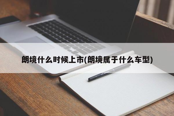 朗境什么時(shí)候上市(朗境屬于什么車型)