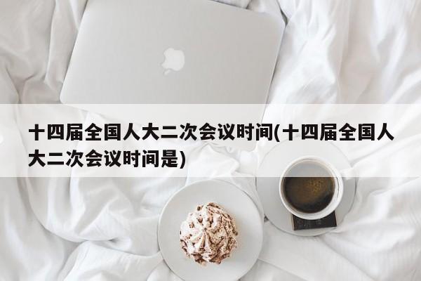 十四屆全國人大二次會議時間(十四屆全國人大二次會議時間是)