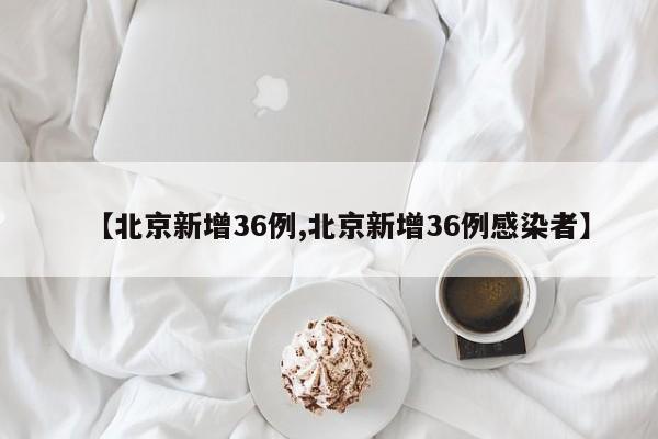 【北京新增36例,北京新增36例感染者】