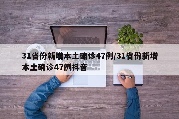 31省份新增本土確診47例/31省份新增本土確診47例抖音