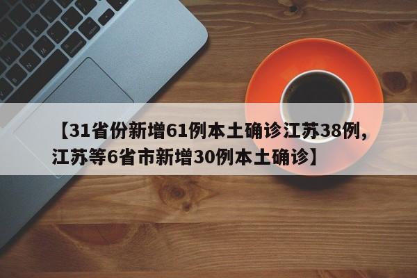 【31省份新增61例本土確診江蘇38例,江蘇等6省市新增30例本土確診】