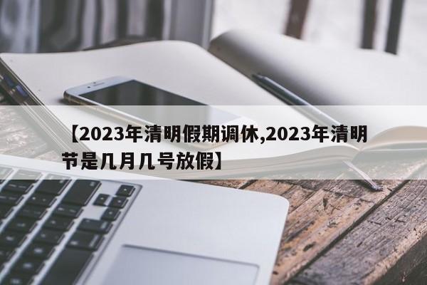 【2023年清明假期調(diào)休,2023年清明節(jié)是幾月幾號(hào)放假】