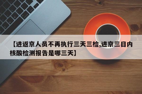 【進(jìn)返京人員不再執(zhí)行三天三檢,進(jìn)京三日內(nèi)核酸檢測報告是哪三天】