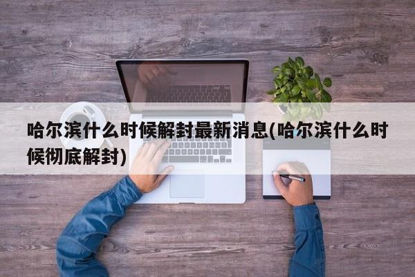 哈爾濱什么時候解封最新消息(哈爾濱什么時候徹底解封)