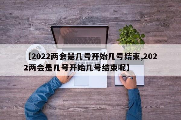 【2022兩會(huì)是幾號(hào)開始幾號(hào)結(jié)束,2022兩會(huì)是幾號(hào)開始幾號(hào)結(jié)束呢】