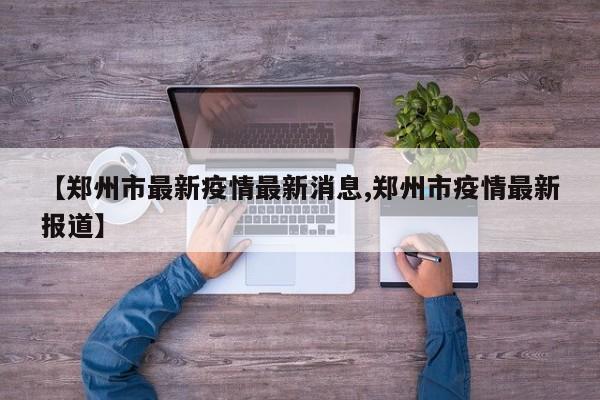 【鄭州市最新疫情最新消息,鄭州市疫情最新報道】