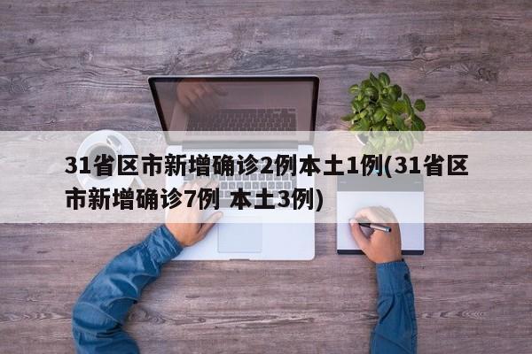 31省區(qū)市新增確診2例本土1例(31省區(qū)市新增確診7例 本土3例)