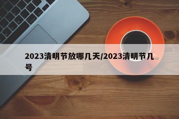 2023清明節(jié)放哪幾天/2023清明節(jié)幾號