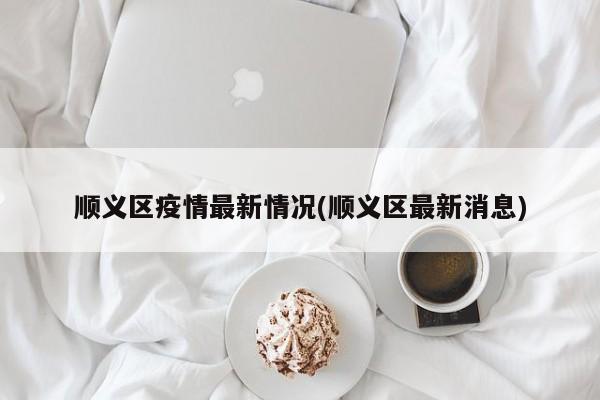 順義區(qū)疫情最新情況(順義區(qū)最新消息)