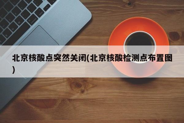 北京核酸點(diǎn)突然關(guān)閉(北京核酸檢測點(diǎn)布置圖)