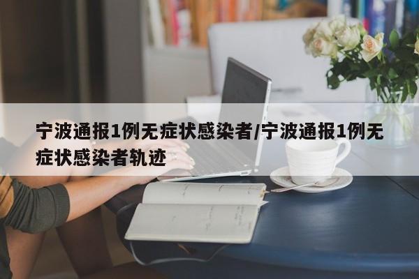 寧波通報(bào)1例無癥狀感染者/寧波通報(bào)1例無癥狀感染者軌跡