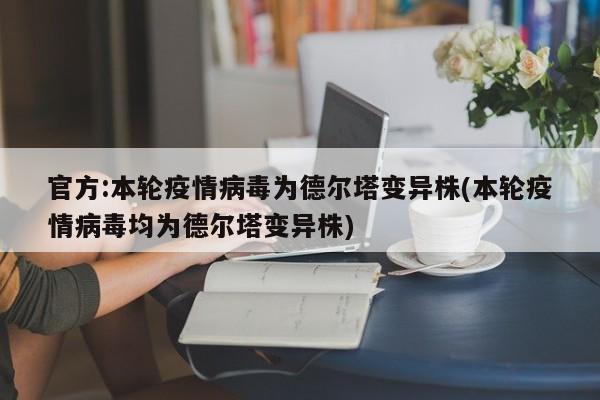 官方:本輪疫情病毒為德?tīng)査儺愔?本輪疫情病毒均為德?tīng)査儺愔?