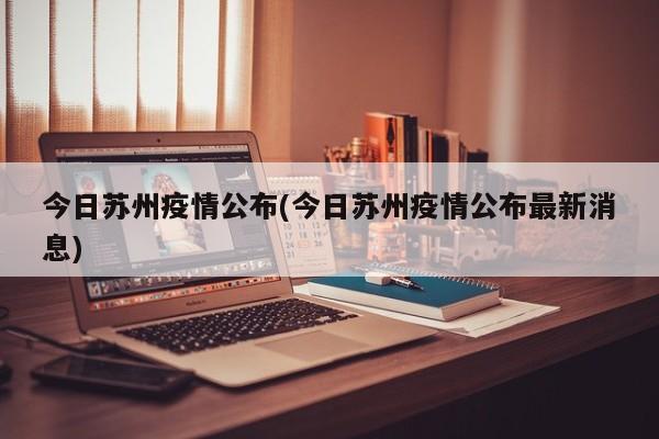 今日蘇州疫情公布(今日蘇州疫情公布最新消息)