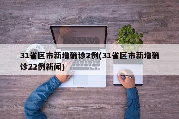 31省區(qū)市新增確診2例(31省區(qū)市新增確診22例新聞)