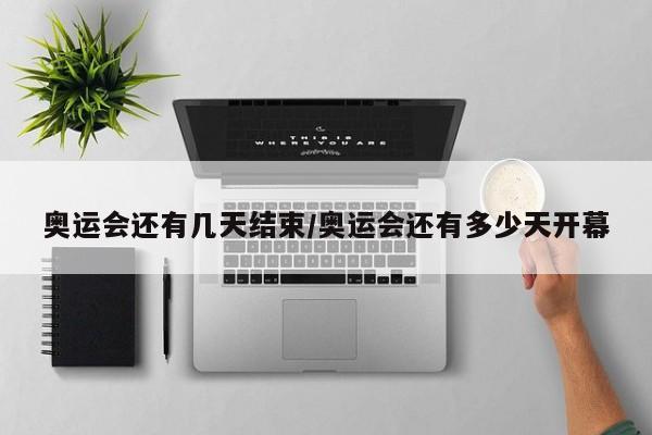 奧運(yùn)會(huì)還有幾天結(jié)束/奧運(yùn)會(huì)還有多少天開(kāi)幕
