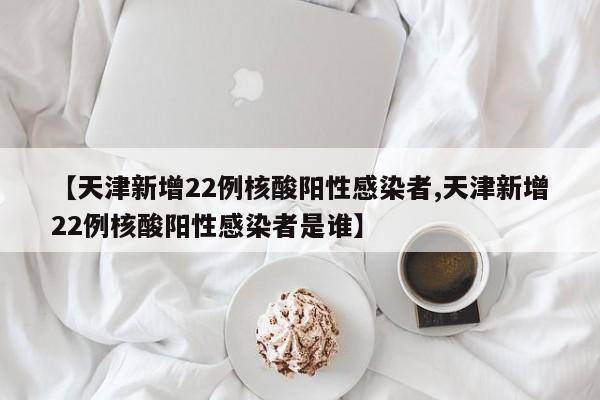 【天津新增22例核酸陽性感染者,天津新增22例核酸陽性感染者是誰】