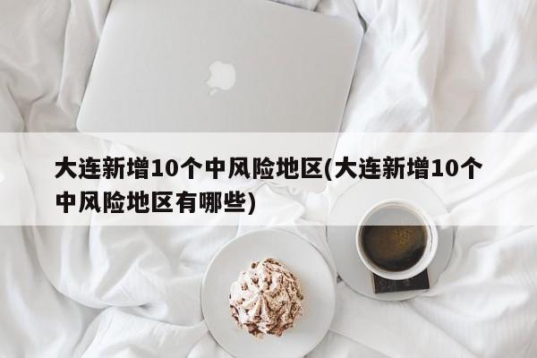大連新增10個(gè)中風(fēng)險(xiǎn)地區(qū)(大連新增10個(gè)中風(fēng)險(xiǎn)地區(qū)有哪些)