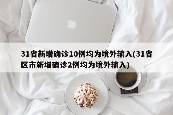 31省新增確診10例均為境外輸入(31省區(qū)市新增確診2例均為境外輸入)