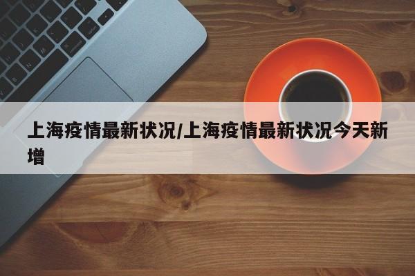 上海疫情最新狀況/上海疫情最新狀況今天新增