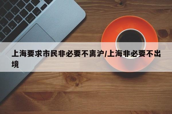 上海要求市民非必要不離滬/上海非必要不出境