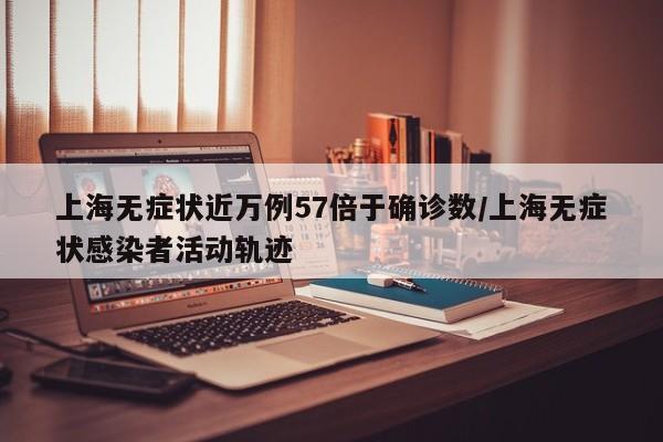 上海無(wú)癥狀近萬(wàn)例57倍于確診數(shù)/上海無(wú)癥狀感染者活動(dòng)軌跡