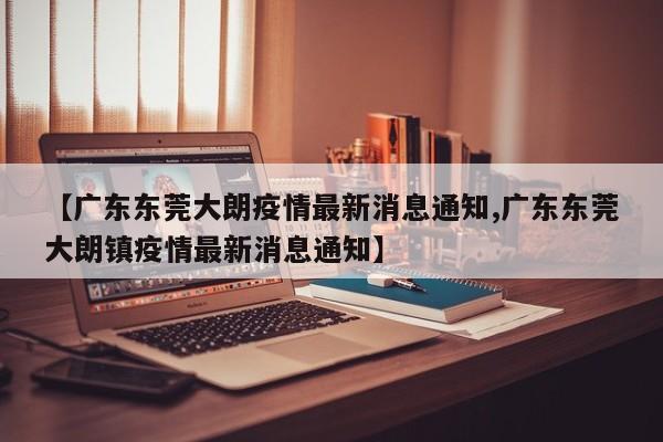 【廣東東莞大朗疫情最新消息通知,廣東東莞大朗鎮(zhèn)疫情最新消息通知】
