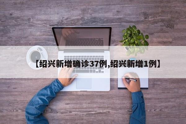 【紹興新增確診37例,紹興新增1例】