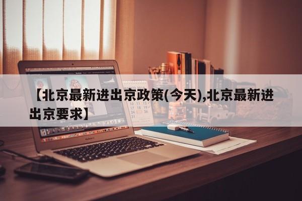 【北京最新進(jìn)出京政策(今天),北京最新進(jìn)出京要求】