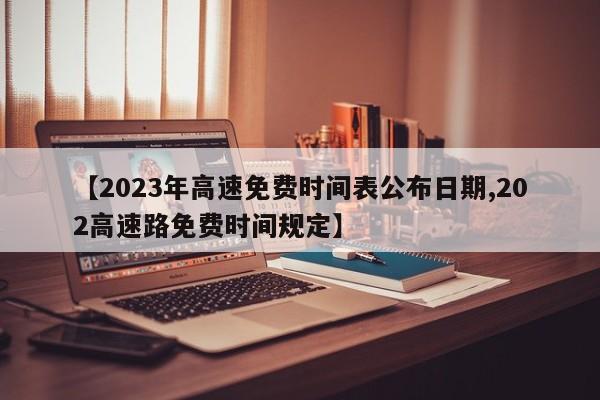 【2023年高速免費時間表公布日期,202高速路免費時間規(guī)定】