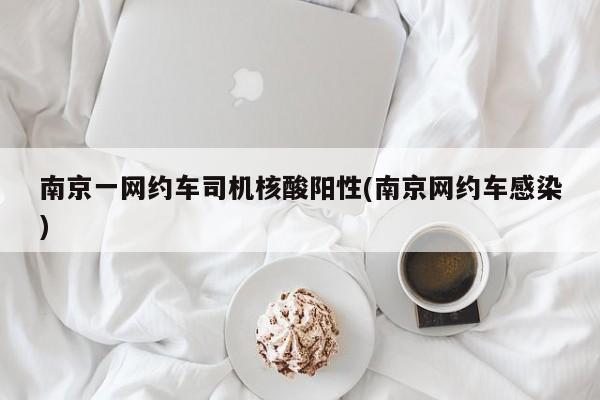 南京一網(wǎng)約車司機(jī)核酸陽性(南京網(wǎng)約車感染)
