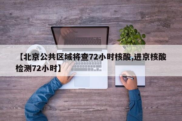 【北京公共區(qū)域?qū)⒉?2小時核酸,進京核酸檢測72小時】