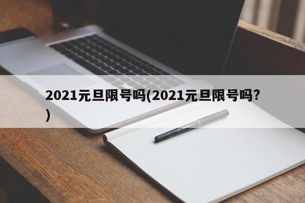 2021元旦限號(hào)嗎(2021元旦限號(hào)嗎?)
