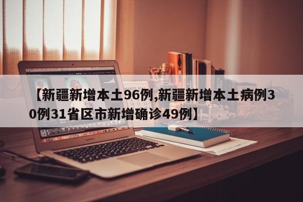 【新疆新增本土96例,新疆新增本土病例30例31省區(qū)市新增確診49例】