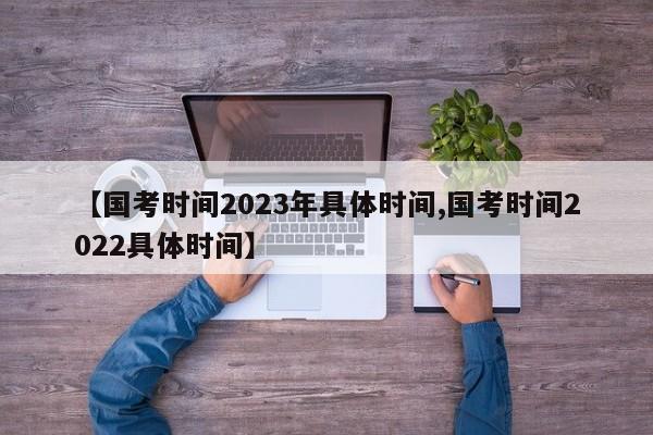 【國考時間2023年具體時間,國考時間2022具體時間】