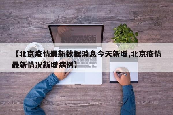 【北京疫情最新數(shù)據(jù)消息今天新增,北京疫情最新情況新增病例】