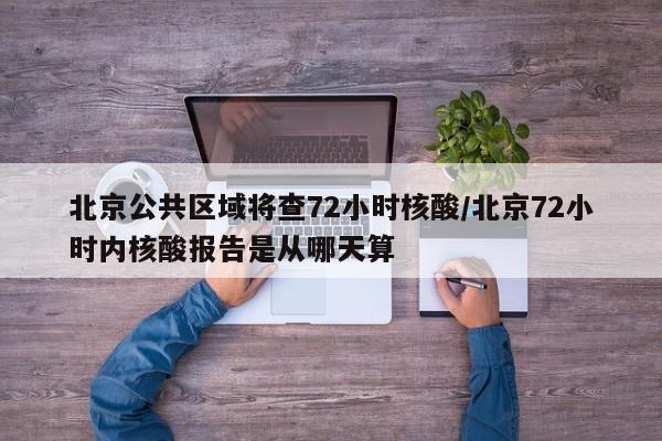 北京公共區(qū)域?qū)⒉?2小時核酸/北京72小時內(nèi)核酸報告是從哪天算