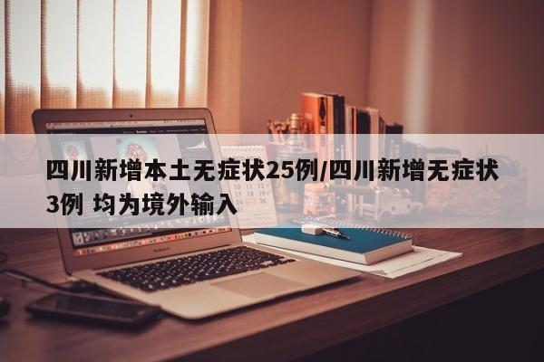 四川新增本土無癥狀25例/四川新增無癥狀3例 均為境外輸入