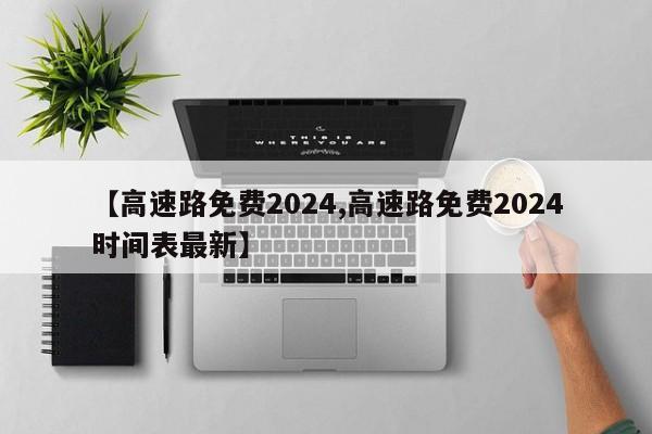 【高速路免費2024,高速路免費2024時間表最新】